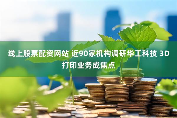 线上股票配资网站 近90家机构调研华工科技 3D打印业务成焦点