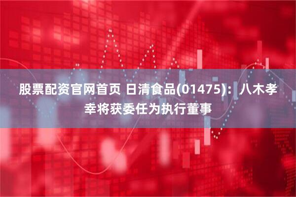 股票配资官网首页 日清食品(01475)：八木孝幸将获委任为执行董事