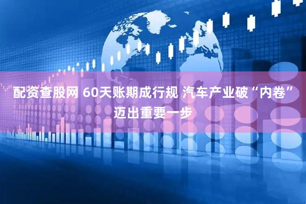 配资查股网 60天账期成行规 汽车产业破“内卷”迈出重要一步
