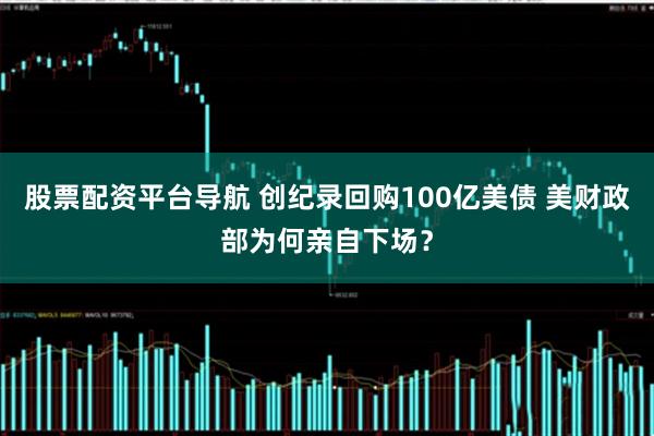 股票配资平台导航 创纪录回购100亿美债 美财政部为何亲自下场？