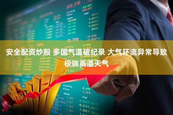 安全配资炒股 多国气温破纪录 大气环流异常导致极端高温天气
