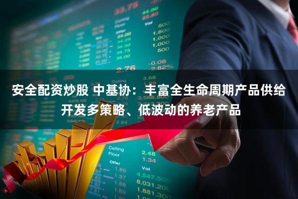 安全配资炒股 中基协：丰富全生命周期产品供给 开发多策略、低波动的养老产品