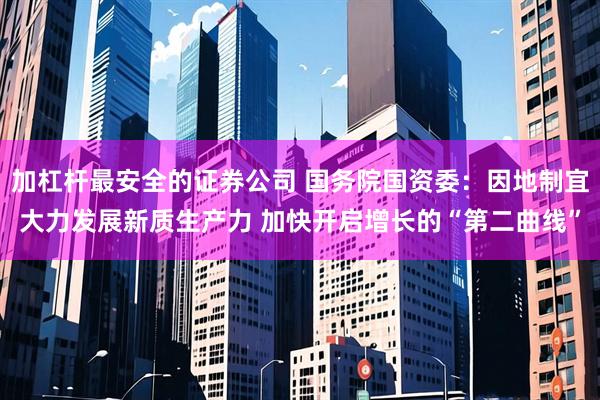 加杠杆最安全的证券公司 国务院国资委：因地制宜大力发展新质生产力 加快开启增长的“第二曲线”