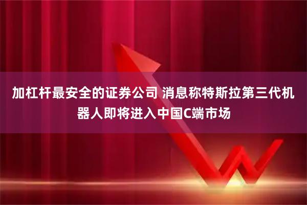 加杠杆最安全的证券公司 消息称特斯拉第三代机器人即将进入中国C端市场