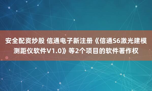 安全配资炒股 信通电子新注册《信通S6激光建模测距仪软件V1.0》等2个项目的软件著作权