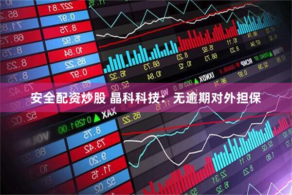 安全配资炒股 晶科科技：无逾期对外担保