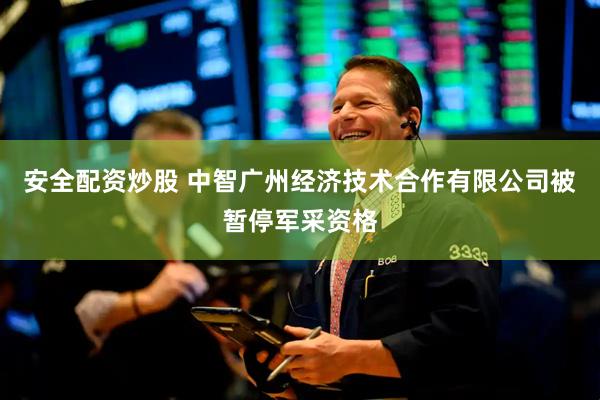 安全配资炒股 中智广州经济技术合作有限公司被暂停军采资格