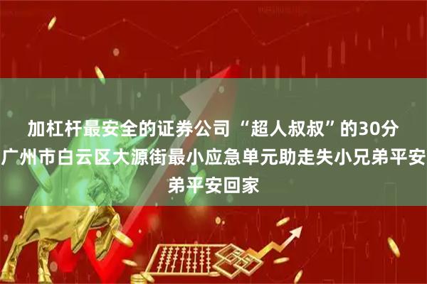 加杠杆最安全的证券公司 “超人叔叔”的30分钟！广州市白云区大源街最小应急单元助走失小兄弟平安回家