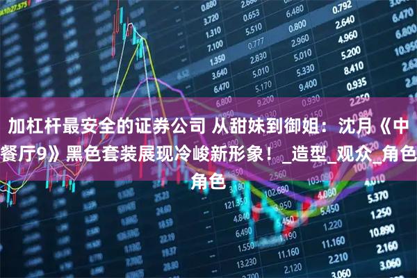 加杠杆最安全的证券公司 从甜妹到御姐:沈月《中餐厅9》黑色套装展现冷峻新形象!_造型_观众_角色
