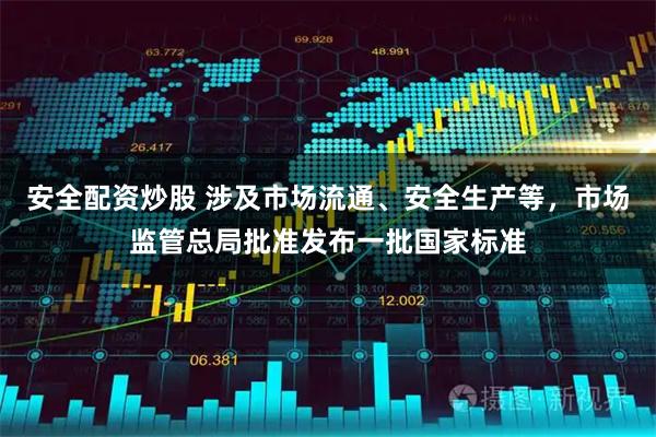 安全配资炒股 涉及市场流通、安全生产等，市场监管总局批准发布一批国家标准