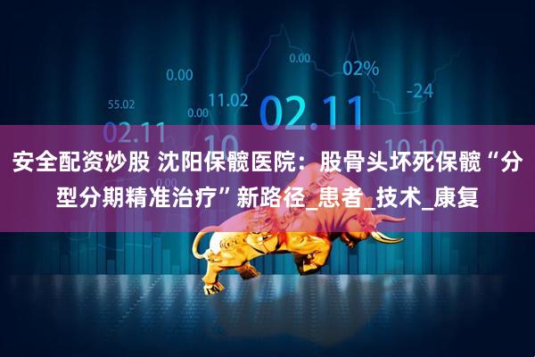 安全配资炒股 沈阳保髋医院：股骨头坏死保髋“分型分期精准治疗”新路径_患者_技术_康复