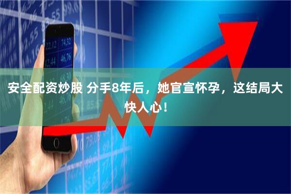 安全配资炒股 分手8年后，她官宣怀孕，这结局大快人心！