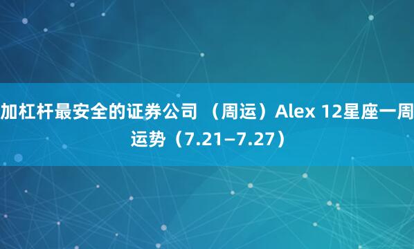 加杠杆最安全的证券公司 （周运）Alex 12星座一周运势（7.21—7.27）