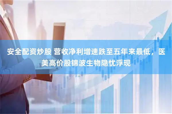 安全配资炒股 营收净利增速跌至五年来最低，医美高价股锦波生物隐忧浮现