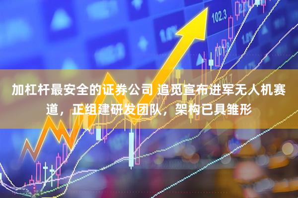 加杠杆最安全的证券公司 追觅宣布进军无人机赛道，正组建研发团队，架构已具雏形