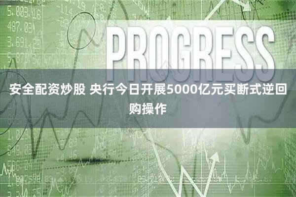 安全配资炒股 央行今日开展5000亿元买断式逆回购操作