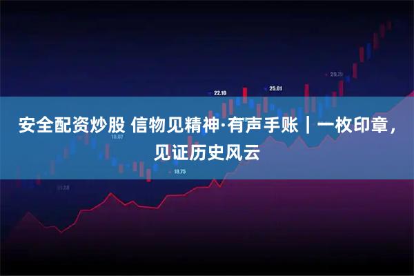 安全配资炒股 信物见精神·有声手账|一枚印章,见证历史风云