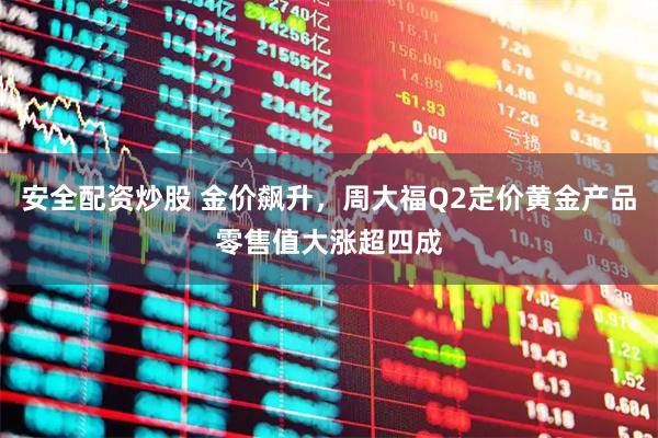 安全配资炒股 金价飙升，周大福Q2定价黄金产品零售值大涨超四成