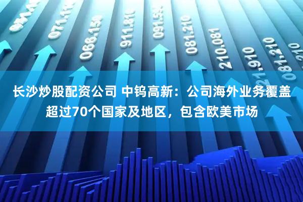 长沙炒股配资公司 中钨高新：公司海外业务覆盖超过70个国家及地区，包含欧美市场