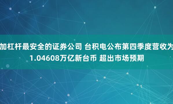 加杠杆最安全的证券公司 台积电公布第四季度营收为1.04608万亿新台币 超出市场预期