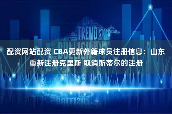 配资网站配资 CBA更新外籍球员注册信息：山东重新注册克里斯 取消斯蒂尔的注册