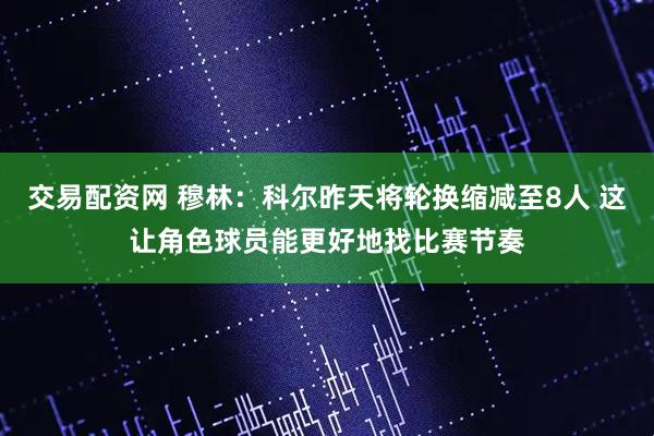 交易配资网 穆林：科尔昨天将轮换缩减至8人 这让角色球员能更好地找比赛节奏
