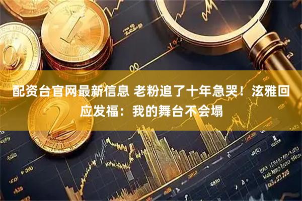 配资台官网最新信息 老粉追了十年急哭！泫雅回应发福：我的舞台不会塌