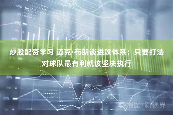 炒股配资学习 迈克·布朗谈进攻体系：只要打法对球队最有利就该坚决执行