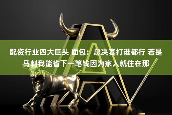 配资行业四大巨头 面包：总决赛打谁都行 若是马刺我能省下一笔钱因为家人就住在那