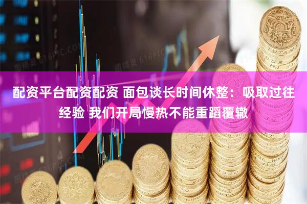 配资平台配资配资 面包谈长时间休整：吸取过往经验 我们开局慢热不能重蹈覆辙