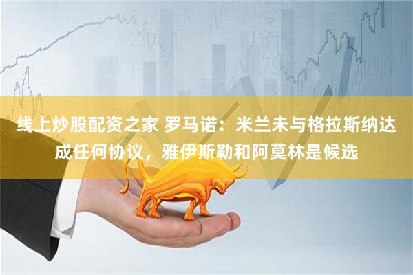 线上炒股配资之家 罗马诺：米兰未与格拉斯纳达成任何协议，雅伊斯勒和阿莫林是候选