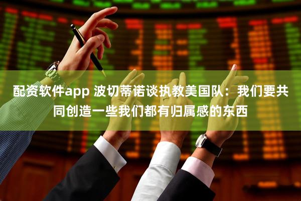配资软件app 波切蒂诺谈执教美国队：我们要共同创造一些我们都有归属感的东西