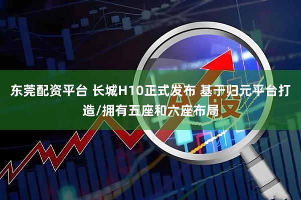 东莞配资平台 长城H10正式发布 基于归元平台打造/拥有五座和六座布局