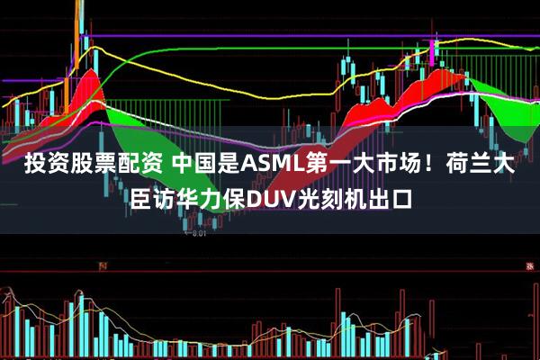投资股票配资 中国是ASML第一大市场！荷兰大臣访华力保DUV光刻机出口