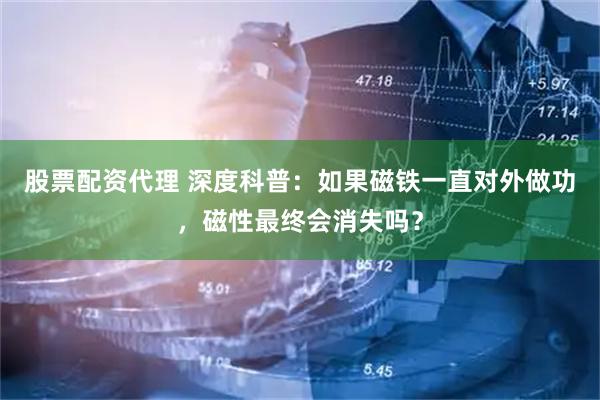 股票配资代理 深度科普：如果磁铁一直对外做功，磁性最终会消失吗？