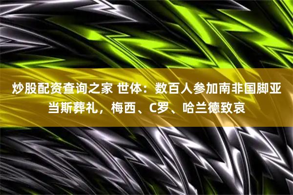炒股配资查询之家 世体：数百人参加南非国脚亚当斯葬礼，梅西、C罗、哈兰德致哀