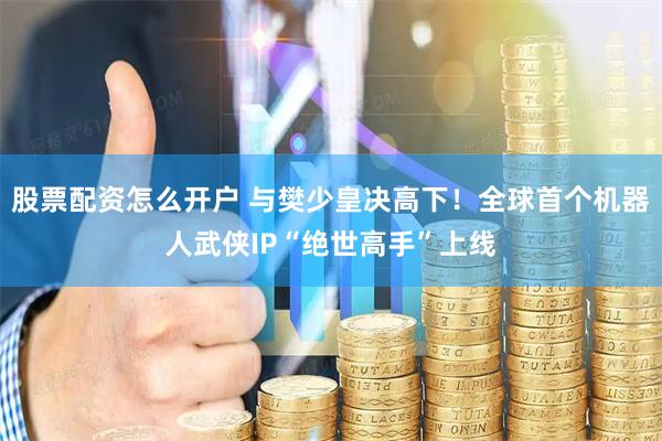 股票配资怎么开户 与樊少皇决高下！全球首个机器人武侠IP“绝世高手”上线