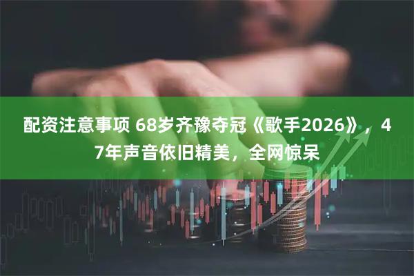 配资注意事项 68岁齐豫夺冠《歌手2026》，47年声音依旧精美，全网惊呆