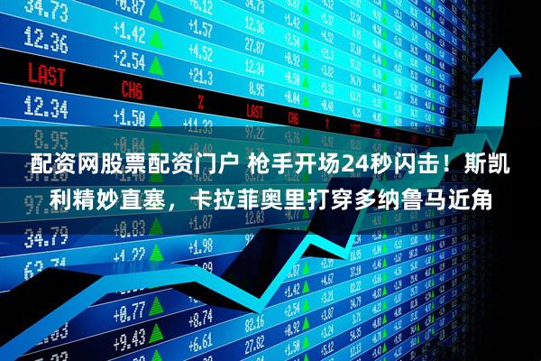 配资网股票配资门户 枪手开场24秒闪击！斯凯利精妙直塞，卡拉菲奥里打穿多纳鲁马近角
