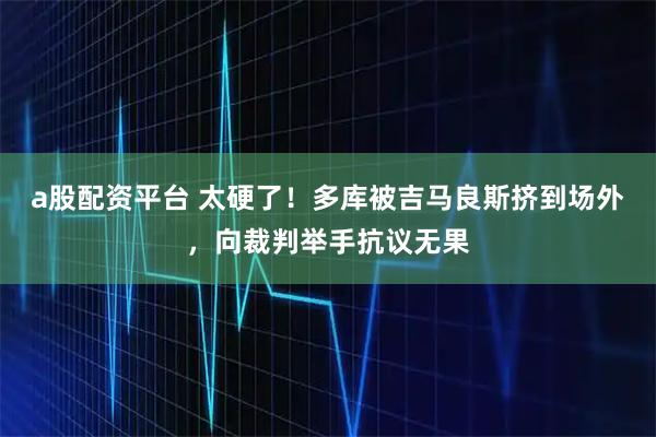 a股配资平台 太硬了！多库被吉马良斯挤到场外，向裁判举手抗议无果