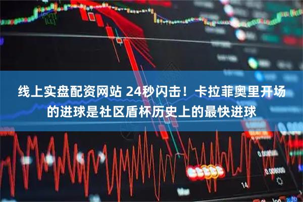 线上实盘配资网站 24秒闪击！卡拉菲奥里开场的进球是社区盾杯历史上的最快进球