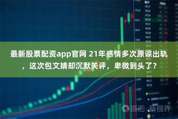 最新股票配资app官网 21年感情多次原谅出轨，这次包文婧却沉默关评，卑微到头了？