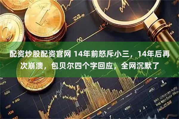 配资炒股配资官网 14年前怒斥小三，14年后再次崩溃，包贝尔四个字回应，全网沉默了