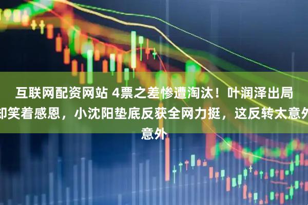 互联网配资网站 4票之差惨遭淘汰！叶润泽出局却笑着感恩，小沈阳垫底反获全网力挺，这反转太意外