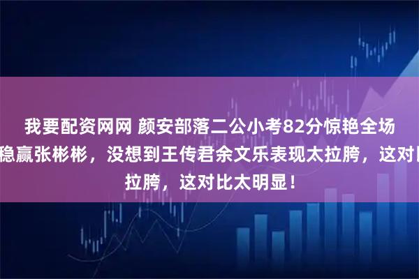 我要配资网网 颜安部落二公小考82分惊艳全场，本以为稳赢张彬彬，没想到王传君余文乐表现太拉胯，这对比太明显！