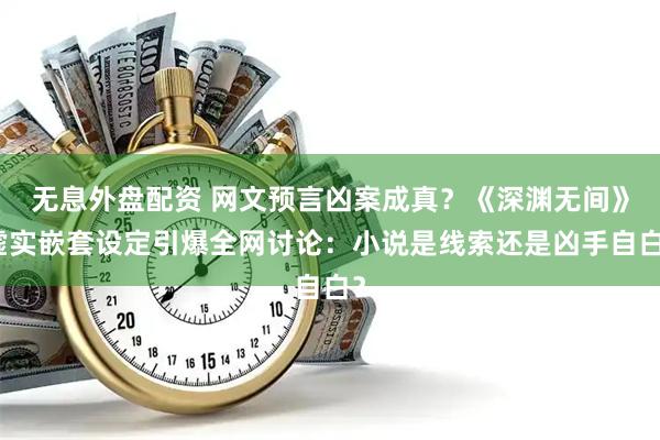无息外盘配资 网文预言凶案成真？《深渊无间》虚实嵌套设定引爆全网讨论：小说是线索还是凶手自白？