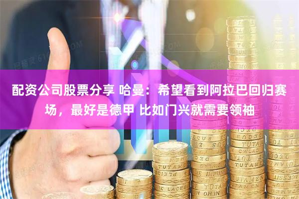 配资公司股票分享 哈曼：希望看到阿拉巴回归赛场，最好是德甲 比如门兴就需要领袖