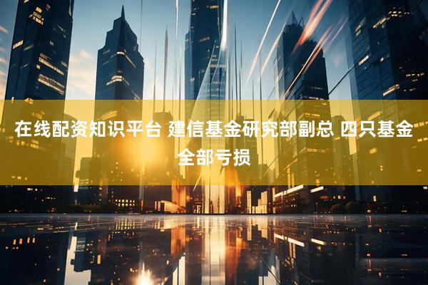 在线配资知识平台 建信基金研究部副总 四只基金全部亏损