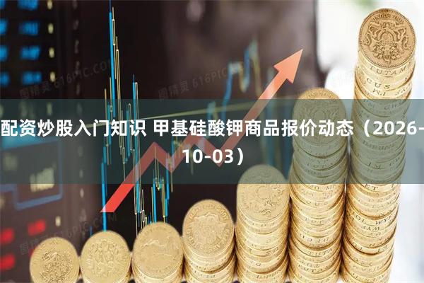 配资炒股入门知识 甲基硅酸钾商品报价动态（2026-10-03）
