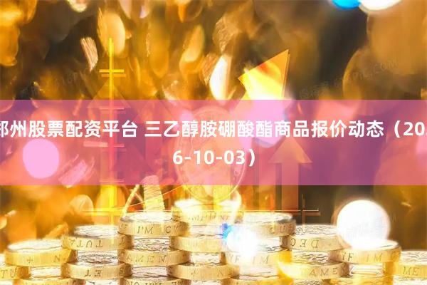 郑州股票配资平台 三乙醇胺硼酸酯商品报价动态（2026-10-03）